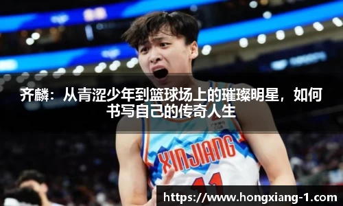 齐麟:从青涩少年到篮球场上的璀璨明星,如何书写自己的传奇人生